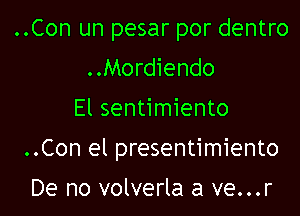 ..Con un pesar por dentro
..Mordiendo
El sentimiento

..Con el presentimiento

De no volverla a ve...r