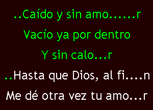 ..Ca1'do y sin amo ...... r

Vacio ya por dentro
Y sin calo...r
..Hasta que Dios, al fi....n
Me d63 otra vez tu amo...r