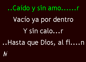 ..Ca1'do y sin amo ...... r

Vacio ya por dentro
Y sin calo...r
..Hasta que Dios, al fi....n