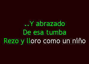 ..Y abrazado

De esa tumba
Rezo y lloro como un nifwo