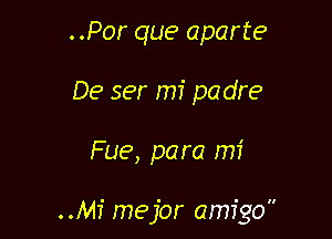 . .Por que aparte
De ser mi padre

Fue, para mi

..Mf mejor amigo