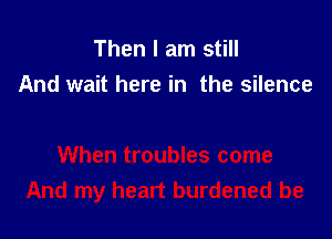 Then I am still
And wait here in the silence