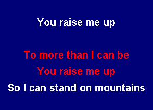 You raise me up

So I can stand on mountains
