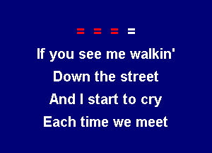 If you see me walkin'

Down the street
And I start to cry
Each time we meet