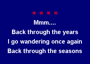 Mmm....
Back through the years

I go wandering once again
Back through the seasons