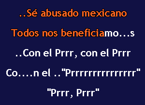 w abusado mexicano

Todos nos beneficiamo. . .5

Co...

.Con el Prrr, con el Prrr
.n el ..Prrrrrrrrrrrrrrr

Prrr, Prrr