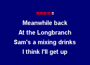 Meanwhile back
At the Longbranch

Sam's a mixing drinks
I think I'll get up