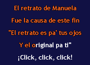 El retrato de Manuela
Fue la causa de este fin
El retrato es pa' tus ojos

Y el original pa ti

iCHCk,CHck,chk!