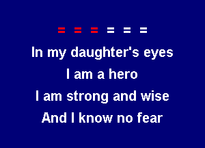 In my daughter's eyes

I am a hero
I am strong and wise
And I know no fear