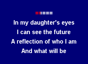In my daughter's eyes

I can see the future
A reflection of who I am
And what will be