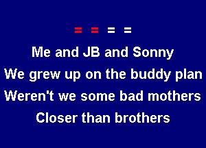 Me and JB and Sonny
We grew up on the buddy plan

Weren't we some bad mothers
Closer than brothers