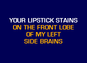 YOUR LIPSTICK STAINS
ON THE FRONT LUBE
OF MY LEFT
SIDE BRAINS