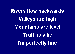 Rivers flow backwards

Valleys are high

Mountains are level
Truth is a lie
I'm perfectly fine