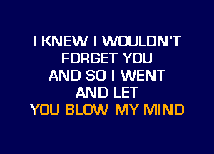 l KNEW I WOULDN'T
FORGET YOU
AND SO I WENT
AND LET
YOU BLOW MY MIND