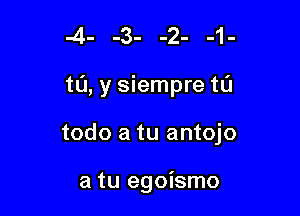 .4- -3- -2- -1-

t0, y siempre tL'J

todo a tu antojo

a tu egoismo