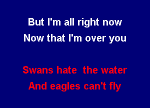 But I'm all right now

Now that I'm over you