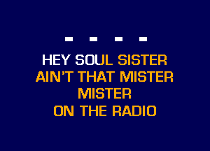 HEY SOUL SISTER

AIN'T THAT MISTER
MISTER

ON THE RADIO