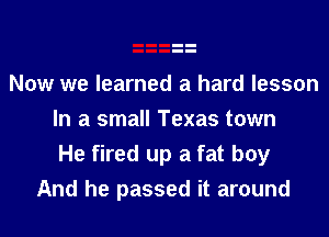 Now we learned a hard lesson
In a small Texas town
He fired up a fat boy
And he passed it around