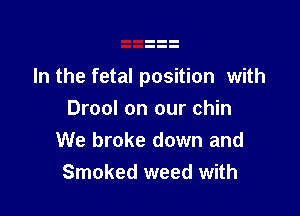 In the fetal position with

Drool on our chin
We broke down and
Smoked weed with