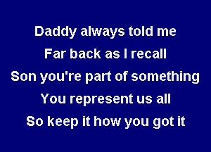 Daddy always told me
Far back as I recall

Son you're part of something

You represent us all
So keep it how you got it
