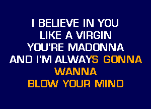 I BELIEVE IN YOU
LIKE A VIRGIN
YOU'RE MADONNA
AND I'M ALWAYS GONNA
WANNA
BLOW YOUR MIND