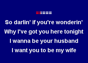 So darlin, if you're wonderin,
Why I've got you here tonight
I wanna be your husband
I want you to be my wife