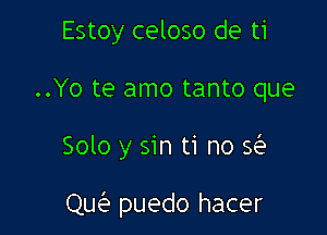 Estoy celoso de ti

..Yo te amo tanto que

Solo y sin ti no Q

Qw puedo hacer