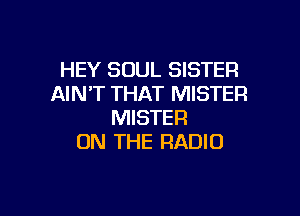HEY SOUL SISTER
AIN'T THAT MISTER

MISTER
ON THE RADIO