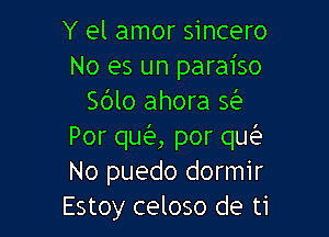 Y el amor sincero
No es un paraiso
Sblo ahora 543.

Por qua por qw
No puedo dormir
Estoy celoso de ti