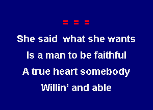 She said what she wants

Is a man to be faithful
A true heart somebody
Willin, and able