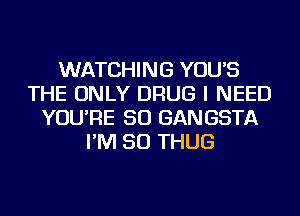 WATCHING YOU'S
THE ONLY DRUG I NEED
YOU'RE SO GANGSTA
I'M SO THUG