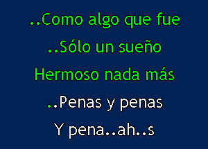 ..Como algo que fue
5610 un sueho
Hermoso nada mrgls

..Penas y penas

Y pena..ah..s