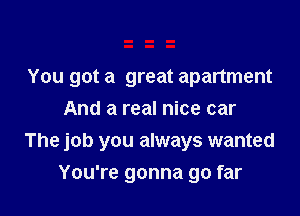You got a great apartment
And a real nice car

The job you always wanted

You're gonna go far