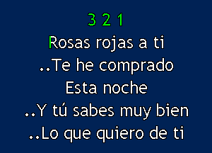 3 2 1
Rosas rojas a ti
..Te he comprado

Esta noche
..Y tt'J sabes muy bien
..Lo que quiero de ti