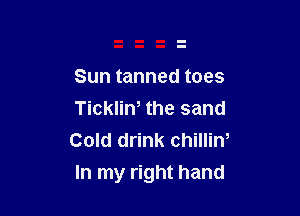 Sun tanned toes

Tickliw the sand
Cold drink chillin,

In my right hand