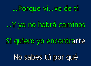 ..Porque vi..vo de ti

..Y ya no habra caminos

Si quiero yo encontrarte

No sabes tL'I por qw