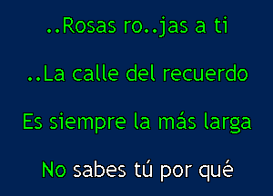 ..Rosas ro..jas a ti
..La calle del recuerdo
Es siempre la me'ls larga

No sabes t0 por quia