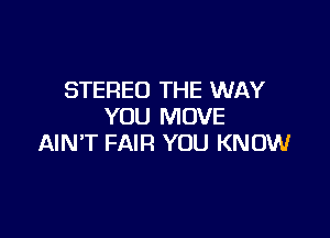 STEREO THE WAY
YOU MOVE

AINT FAIR YOU KNOW