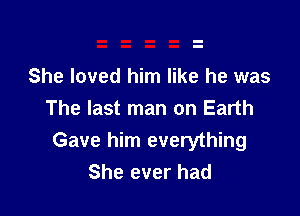 She loved him like he was

The last man on Earth
Gave him everything
She ever had