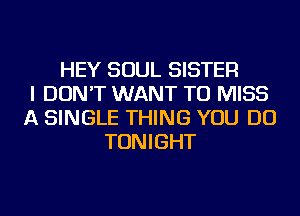 HEY SOUL SISTER
I DON'T WANT TO MISS
A SINGLE THING YOU DO
TONIGHT