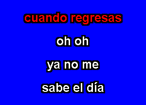 oh oh

ya no me

sabe el dia