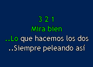 3 2 1
Mira bien

..Lo que hacemos los dos
..Siempre peleando asi