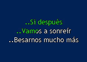 ..Si despua

..Vamos a sonreir
..Besarnos mucho mas