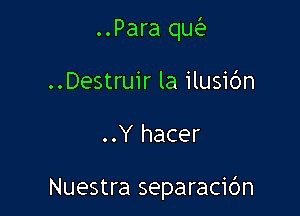 ..Para qw
..Destruir la ilusi6n

..Y hacer

Nuestra separacic'm