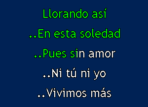 Llorando asi
..En esta soledad

..Pues sin amor

..Ni tL'J n1 yo

..Vivimos mas