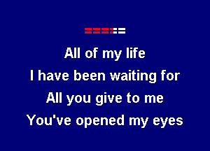 All of my life

I have been waiting for
All you give to me

You've opened my eyes