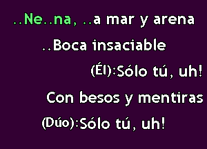 ..Ne..na, ..a mar y arena

..Boca insaciable
(El)156lotu, uh!

Con besos y mentiras
(060)256lo tu, uh!