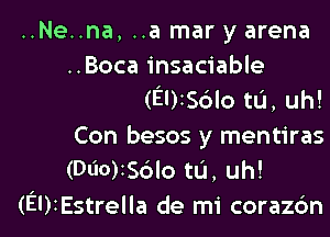 ..Ne..na, ..a mar y arena
..Boca insaciable
(EI)I56lo tu, uh!
Con besos y mentiras
(Dlio)IS6lo tu, uh!

(EUIEstrella de mi coraz6nl