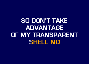 SO DON'T TAKE
ADVANTAGE

OF MY TRANSPARENT
SHELL N0