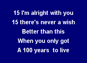 15 I'm alright with you
15 there's never a wish
Better than this

When you only got
A 100 years to live
